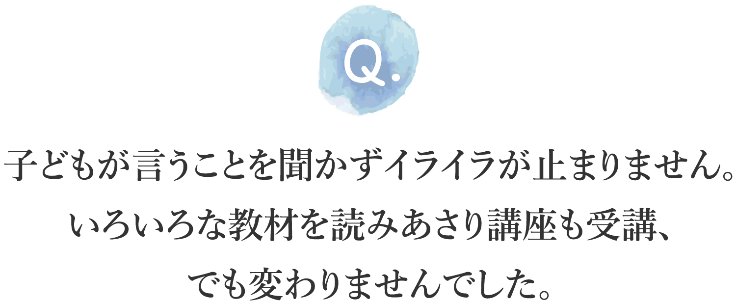 子どもが言うことを聞かずイライラが止まりません。いろいろな教材を読みあさり講座も受講、でも変わりませんでした。