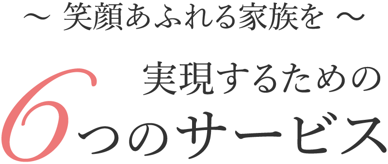 笑顔あふれる家族を実現するために6つのサービス