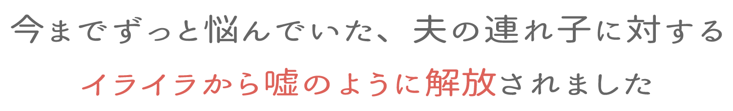 今までずっと悩んでいた、夫の連れ子に対するイライラから嘘のように解放されました