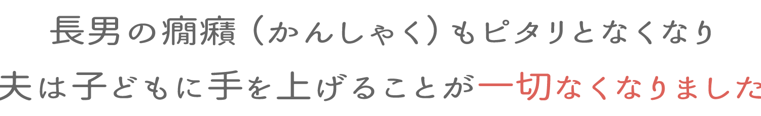 長男の癇癪もピタリをなくなり夫は子どもに手をあげる事が一切なくなりました