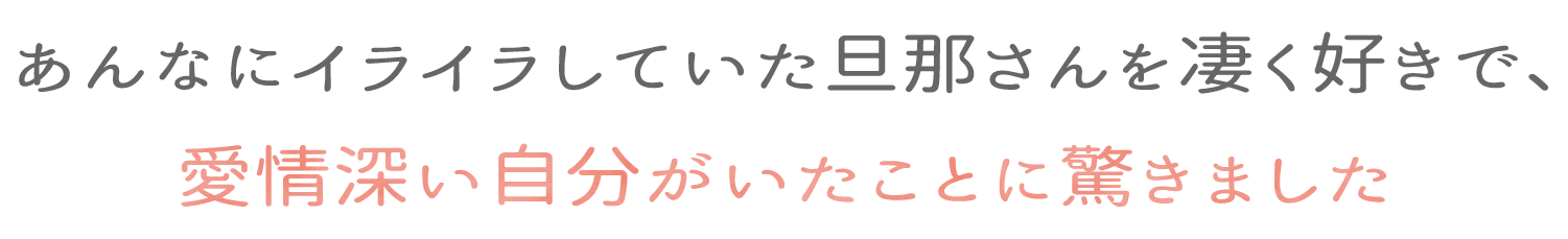 あんなにイライラしていた旦那さんを凄く好きで、愛情深い自分がいたことに驚きました