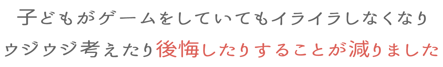 子どもがゲームをしていてもイライラしなくなりウジウジ考えたり後悔したりする事が減りました