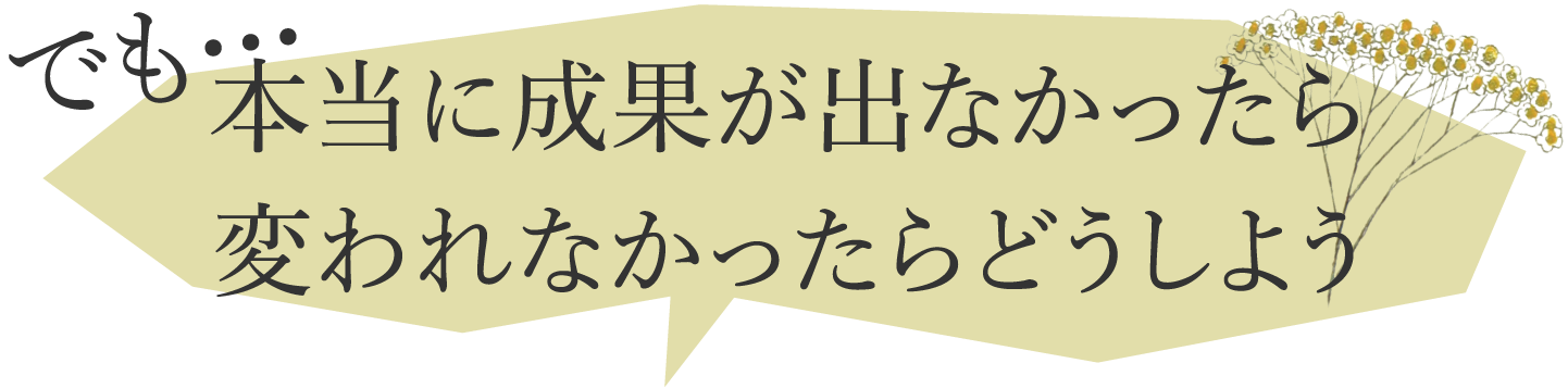 でも‥本当に成果が出なかったら変われなかたらどうしよう