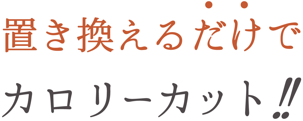 置き換えるだけでカロリーカット!!