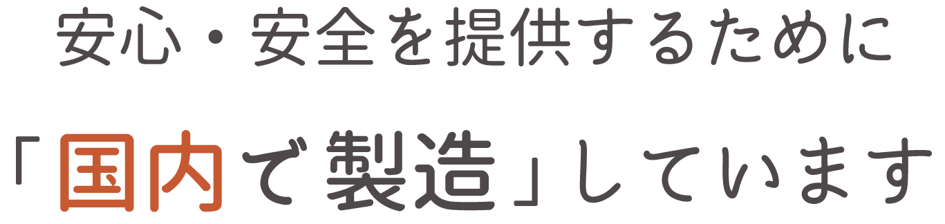 安心・安全を提供するために「国内で製造」しています